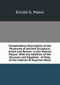 Compendious Description of the Museums of Ancient Sculpture, Greek and Roman, in the Vatican Palace: With the Addition of the Etruscan and Egyptian . of Italy, of the Cabinet of Assyrian Monu