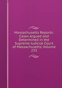 Massachusetts Reports: Cases Argued and Determined in the Supreme Judicial Court of Massachusetts, Volume 233
