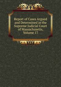 Report of Cases Argued and Determined in the Supreme Judicial Court of Massachusetts, Volume 17