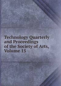 Technology Quarterly and Proceedings of the Society of Arts, Volume 15