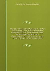 Neueste Theorie Der Allgemein Als Der Zweckm?ssigsten, Vollkommensten Und Wohlfeilsten Anerkannten Nord-Amerikanischen Br?cken-Konstruktionen, Nach Town's, Long's, Howe's System . (German Edition)