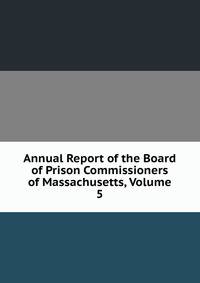 Annual Report of the Board of Prison Commissioners of Massachusetts, Volume 5