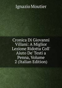 Cronica Di Giovanni Villani: A Miglior Lezione Ridotta Coll' Aiuto De' Testi a Penna, Volume 2 (Italian Edition)