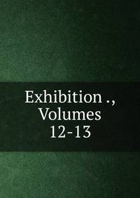 Exhibition ., Volumes 12-13