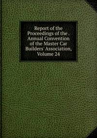 Report of the Proceedings of the . Annual Convention of the Master Car Builders' Association, Volume 24