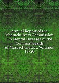 Annual Report of the Massachusetts Commission On Mental Diseases of the Commonwealth of Massachusetts ., Volumes 13-20