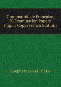 Grammatologie Fran?aise, 50 Examination Papers. Pupil's Copy (French Edition)