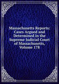 Massachusetts Reports: Cases Argued and Determined in the Supreme Judicial Court of Massachusetts, Volume 178