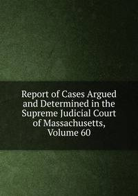 Report of Cases Argued and Determined in the Supreme Judicial Court of Massachusetts, Volume 60