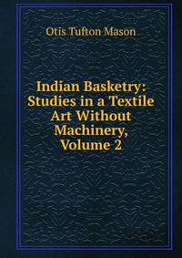 Indian Basketry: Studies in a Textile Art Without Machinery, Volume 2