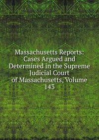 Massachusetts Reports: Cases Argued and Determined in the Supreme Judicial Court of Massachusetts, Volume 143