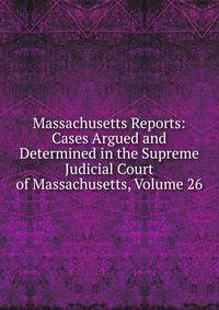 Massachusetts Reports: Cases Argued and Determined in the Supreme Judicial Court of Massachusetts, Volume 26