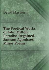 The Poetical Works of John Milton: Paradise Regained. Samson Agonistes. Minor Poems