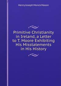 Primitive Christianity in Ireland, a Letter to T. Moore Exhibiting His Misstatements in His History