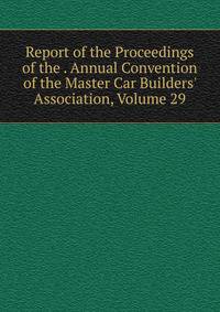 Report of the Proceedings of the . Annual Convention of the Master Car Builders' Association, Volume 29