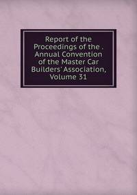 Report of the Proceedings of the . Annual Convention of the Master Car Builders' Association, Volume 31