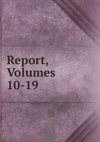 Report, Volumes 10-19
