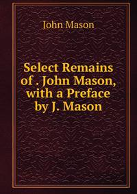 Select Remains of . John Mason, with a Preface by J. Mason
