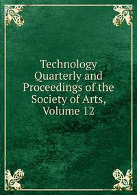 Technology Quarterly and Proceedings of the Society of Arts, Volume 12