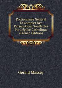 Dictionnaire G?n?ral Et Complet Des Pers?cutions Souffertes Par L'?glise Catholique (French Edition)