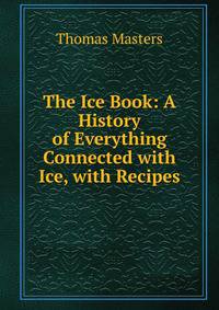 The Ice Book: A History of Everything Connected with Ice, with Recipes