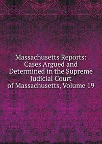 Massachusetts Reports: Cases Argued and Determined in the Supreme Judicial Court of Massachusetts, Volume 19