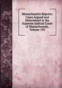 Massachusetts Reports: Cases Argued and Determined in the Supreme Judicial Court of Massachusetts, Volume 195