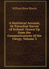 A Statistical Account, Or Parochial Survey of Ireland: Drawn Up from the Communications of the Clergy, Volume 3