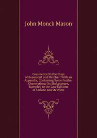 Comments On the Plays of Beaumont and Fletcher: With an Appendix, Containing Some Further Observations On Shakespeare, Extended to the Late Editions of Malone and Steevens
