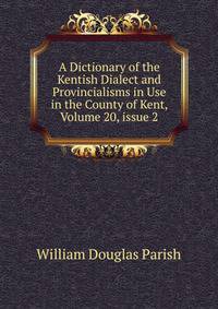 A Dictionary of the Kentish Dialect and Provincialisms in Use in the County of Kent, Volume 20, issue 2