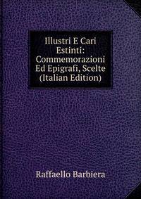 Illustri E Cari Estinti: Commemorazioni Ed Epigrafi, Scelte (Italian Edition)