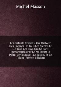 Les Enfants Ceebres; Ou, Histoire Des Enfants De Tous Les Siecles Et De Tous Les Pays Qui Se Sont Immortalises Par Le Malheur: La Piete, Le Courage, . Le Savoir, Et Le Talent (French Edition)