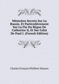 Memoires Secrets Sur La Russie, Et Particulierement Sur La Fin Du Regne De Catherine Ii, Et Sur Celui De Paul I. (French Edition)