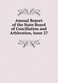 Annual Report of the State Board of Conciliation and Arbitration, Issue 27