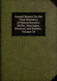 Annual Report On the Vital Statistics of Massachusetts: Births, Marriages, Divorces and Deaths., Volume 34