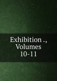 Exhibition ., Volumes 10-11