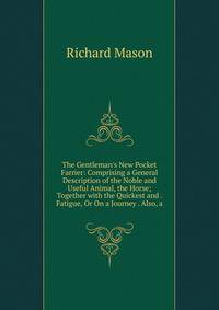 The Gentleman's New Pocket Farrier: Comprising a General Description of the Noble and Useful Animal, the Horse; Together with the Quickest and . Fatigue, Or On a Journey . Also, a