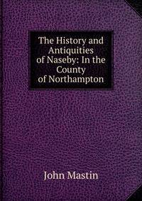 The History and Antiquities of Naseby: In the County of Northampton