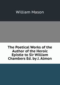 The Poetical Works of the Author of the Heroic Epistle to Sir William Chambers Ed. by J. Almon.