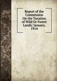 Report of the Commission On the Taxation of Wild Or Forest Lands: January, 1914