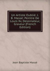 Un Artiste Oublie: J. B. Masse: Peintre De Louis Xv, Dessinateur, Graveur (French Edition)