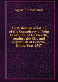 An Historical Relation of the Conspiracy of John Lewis, Count De Fieschi, Against the City and Republick of Genova, in the Year 1547