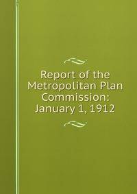 Report of the Metropolitan Plan Commission: January 1, 1912
