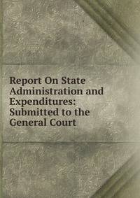 Report On State Administration and Expenditures: Submitted to the General Court