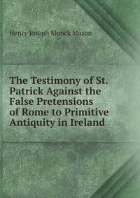 The Testimony of St. Patrick Against the False Pretensions of Rome to Primitive Antiquity in Ireland