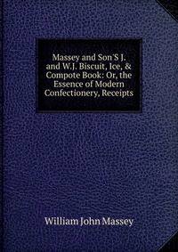 Massey and Son'S J. and W.J. Biscuit, Ice, &amp; Compote Book: Or, the Essence of Modern Confectionery, Receipts