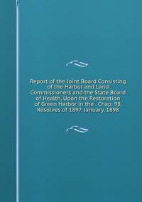 Report of the Joint Board Consisting of the Harbor and Land Commissioners and the State Board of Health, Upon the Restoration of Green Harbor in the . Chap. 98, Resolves of 1897. January, 1898