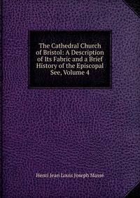 The Cathedral Church of Bristol: A Description of Its Fabric and a Brief History of the Episcopal See, Volume 4