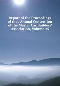 Report of the Proceedings of the . Annual Convention of the Master Car Builders' Association, Volume 25