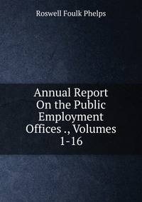 Annual Report On the Public Employment Offices ., Volumes 1-16